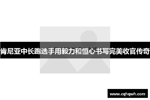 肯尼亚中长跑选手用毅力和恒心书写完美收官传奇